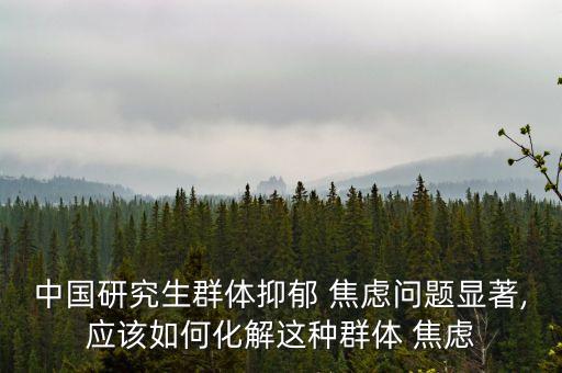 中國(guó)研究生群體抑郁 焦慮問題顯著,應(yīng)該如何化解這種群體 焦慮
