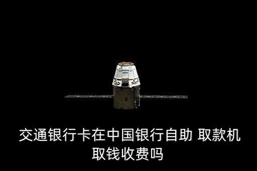  交通銀行卡在中國(guó)銀行自助 取款機(jī)取錢(qián)收費(fèi)嗎