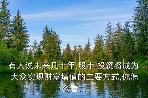 有人說(shuō)未來(lái)幾十年,股市 投資將成為 大眾實(shí)現(xiàn)財(cái)富增值的主要方式,你怎么看...