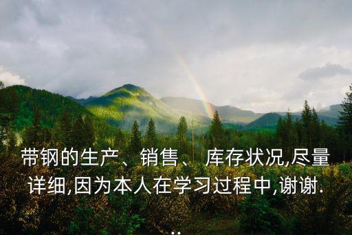 帶鋼的生產(chǎn)、銷售、 庫(kù)存狀況,盡量詳細(xì),因?yàn)楸救嗽趯W(xué)習(xí)過程中,謝謝...