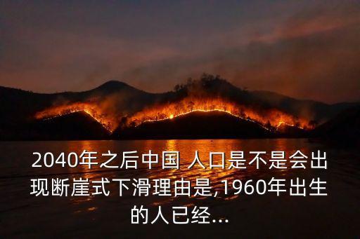 2040年之后中國 人口是不是會出現(xiàn)斷崖式下滑理由是,1960年出生的人已經...