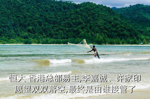 恒大 香港總部易主,李嘉誠、許家印愿望雙雙落空,最終是由誰接管了