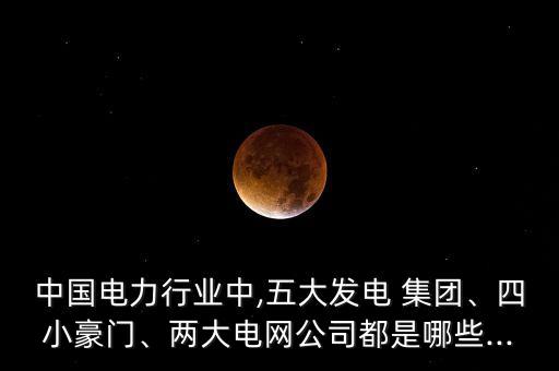 中國(guó)電力行業(yè)中,五大發(fā)電 集團(tuán)、四小豪門、兩大電網(wǎng)公司都是哪些...