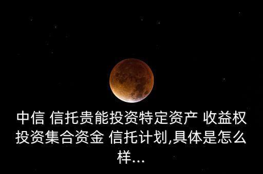 中信 信托貴能投資特定資產(chǎn) 收益權投資集合資金 信托計劃,具體是怎么樣...