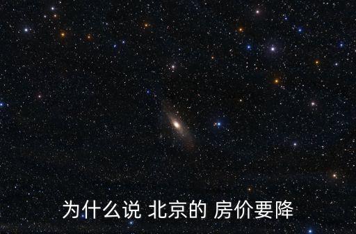為什么說(shuō) 北京的 房?jī)r(jià)要降