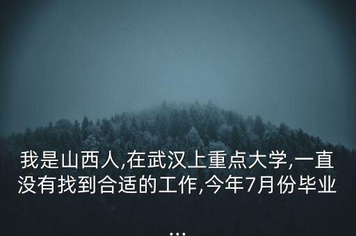 我是山西人,在武漢上重點(diǎn)大學(xué),一直沒(méi)有找到合適的工作,今年7月份畢業(yè)...
