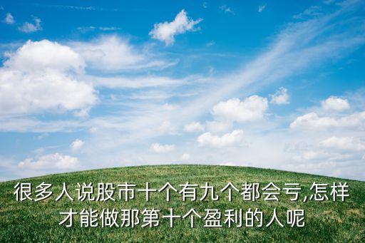 很多人說股市十個(gè)有九個(gè)都會(huì)虧,怎樣才能做那第十個(gè)盈利的人呢