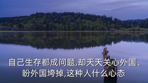 自己生存都成問(wèn)題,卻天天關(guān)心外國(guó)、盼外國(guó)垮掉,這種人什么心態(tài)