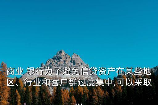 商業(yè) 銀行為了避免信貸資產(chǎn)在某些地區(qū)、行業(yè)和客戶群過(guò)度集中,可以采取...