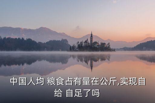 中國(guó)人均 糧食占有量在公斤,實(shí)現(xiàn)自給 自足了嗎