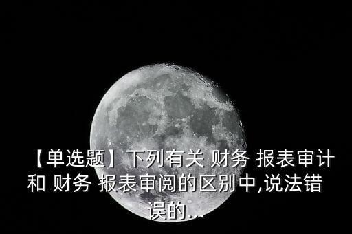 【單選題】下列有關(guān) 財務 報表審計和 財務 報表審閱的區(qū)別中,說法錯誤的...