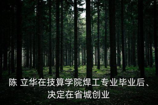 陳 立華在技算學(xué)院焊工專業(yè)畢業(yè)后、決定在省城創(chuàng)業(yè)