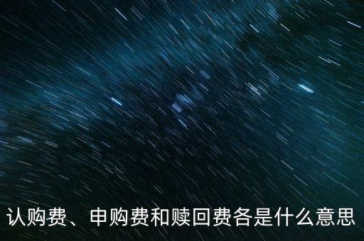 認(rèn)購(gòu)費(fèi)、申購(gòu)費(fèi)和贖回費(fèi)各是什么意思
