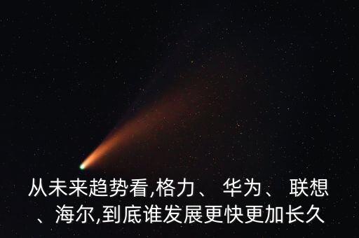 從未來趨勢(shì)看,格力、 華為、 聯(lián)想、海爾,到底誰發(fā)展更快更加長久