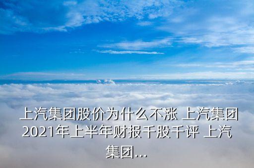  上汽集團(tuán)股價(jià)為什么不漲 上汽集團(tuán)2021年上半年財(cái)報(bào)千股千評 上汽集團(tuán)...