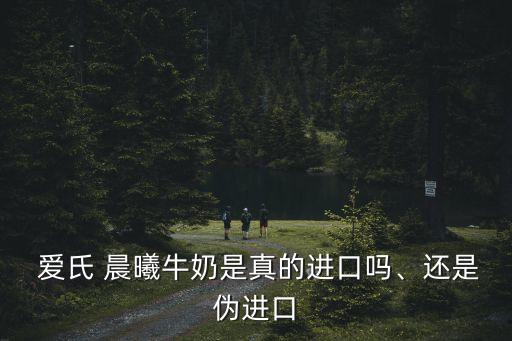 愛氏 晨曦牛奶是真的進口嗎、還是偽進口