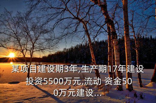 某項(xiàng)目建設(shè)期3年,生產(chǎn)期17年建設(shè) 投資5500萬元,流動 資金500萬元建設(shè)...