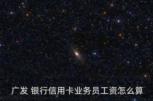  廣發(fā) 銀行信用卡業(yè)務員工資怎么算