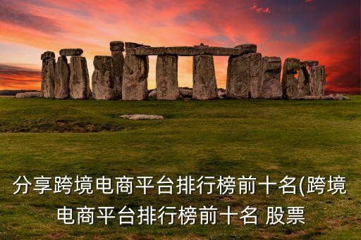 分享跨境電商平臺(tái)排行榜前十名(跨境電商平臺(tái)排行榜前十名 股票