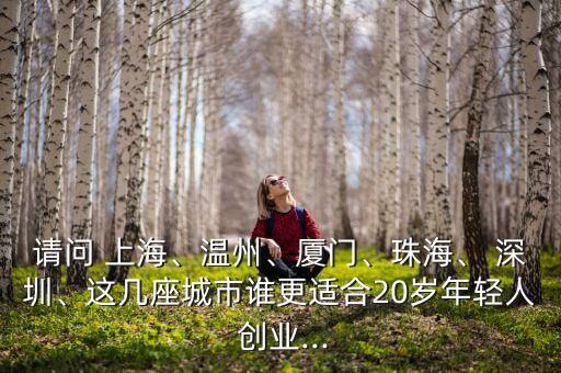 請(qǐng)問 上海、溫州、廈門、珠海、 深圳、這幾座城市誰更適合20歲年輕人 創(chuàng)業(yè)...