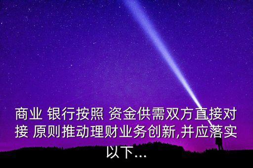 商業(yè) 銀行按照 資金供需雙方直接對接 原則推動理財業(yè)務創(chuàng)新,并應落實以下...