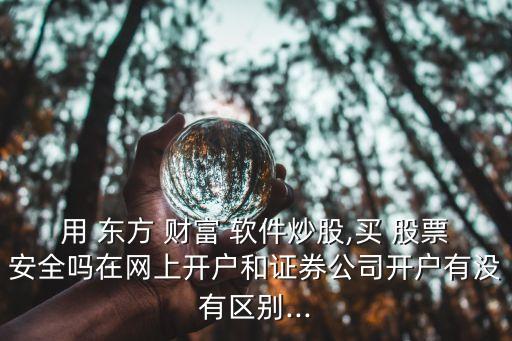 用 東方 財(cái)富 軟件炒股,買(mǎi) 股票安全嗎在網(wǎng)上開(kāi)戶(hù)和證券公司開(kāi)戶(hù)有沒(méi)有區(qū)別...