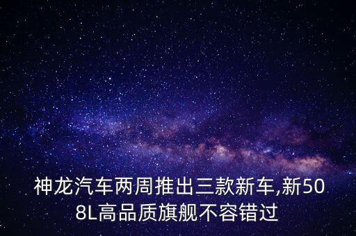  神龍汽車兩周推出三款新車,新508L高品質旗艦不容錯過