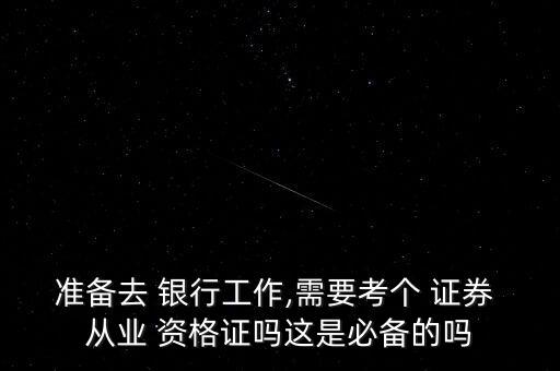 準(zhǔn)備去 銀行工作,需要考個(gè) 證券 從業(yè) 資格證嗎這是必備的嗎