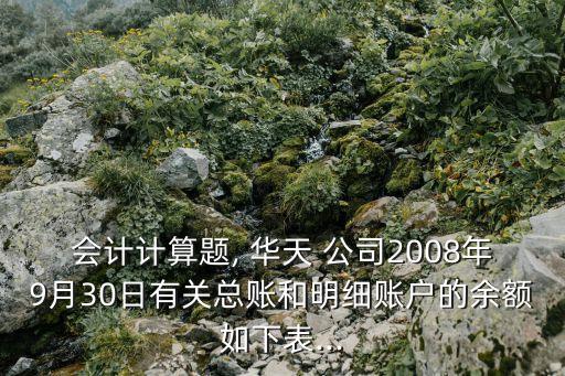 會計(jì)計(jì)算題, 華天 公司2008年9月30日有關(guān)總賬和明細(xì)賬戶的余額如下表...