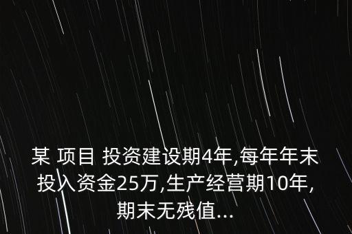 某 項(xiàng)目 投資建設(shè)期4年,每年年末投入資金25萬(wàn),生產(chǎn)經(jīng)營(yíng)期10年,期末無(wú)殘值...