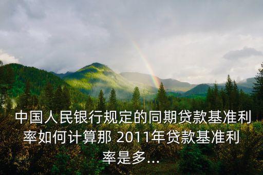  中國人民銀行規(guī)定的同期貸款基準(zhǔn)利率如何計(jì)算那 2011年貸款基準(zhǔn)利率是多...