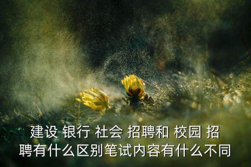 建設 銀行 社會 招聘和 校園 招聘有什么區(qū)別筆試內(nèi)容有什么不同