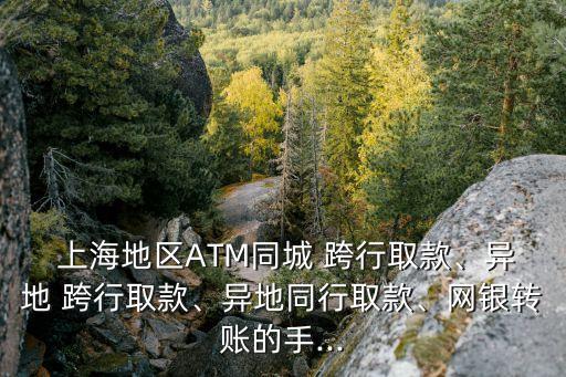  上海地區(qū)ATM同城 跨行取款、異地 跨行取款、異地同行取款、網(wǎng)銀轉(zhuǎn)賬的手...