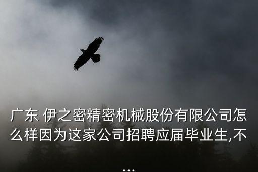 廣東 伊之密精密機(jī)械股份有限公司怎么樣因為這家公司招聘應(yīng)屆畢業(yè)生,不...