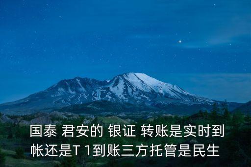  國(guó)泰 君安的 銀證 轉(zhuǎn)賬是實(shí)時(shí)到帳還是T 1到賬三方托管是民生
