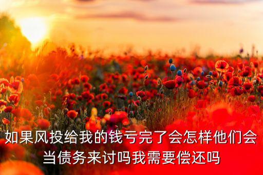 如果風(fēng)投給我的錢虧完了會(huì)怎樣他們會(huì)當(dāng)債務(wù)來討嗎我需要償還嗎