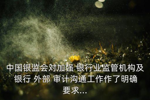 中國銀監(jiān)會對加強 銀行業(yè)監(jiān)管機構及 銀行 外部 審計溝通工作作了明確要求...