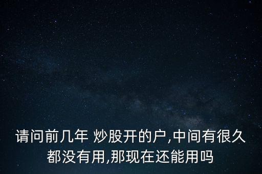 請(qǐng)問(wèn)前幾年 炒股開(kāi)的戶,中間有很久都沒(méi)有用,那現(xiàn)在還能用嗎
