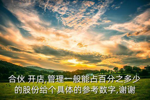 合伙 開店,管理一般能占百分之多少的股份給個具體的參考數(shù)字,謝謝