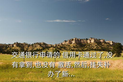  交通銀行申請的 信用卡通過了,沒有拿到,也沒有 激活,然后,掛失補辦了新...