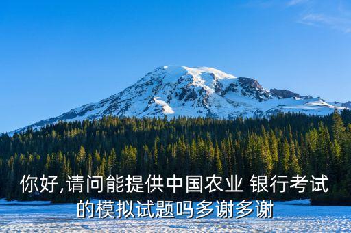 你好,請問能提供中國農(nóng)業(yè) 銀行考試的模擬試題嗎多謝多謝