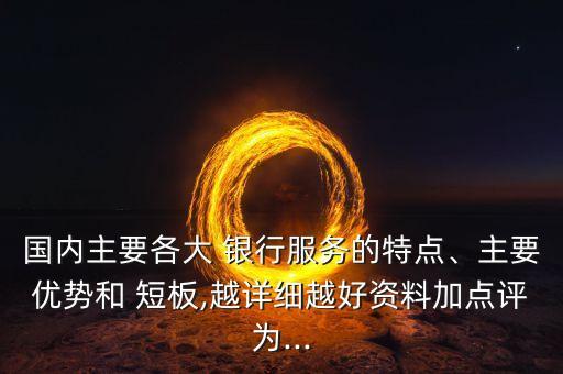 國內(nèi)主要各大 銀行服務的特點、主要優(yōu)勢和 短板,越詳細越好資料加點評為...