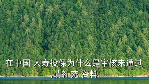 在中國 人壽投保為什么是審核未通過,請補(bǔ)充 資料