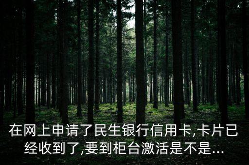 在網(wǎng)上申請(qǐng)了民生銀行信用卡,卡片已經(jīng)收到了,要到柜臺(tái)激活是不是...