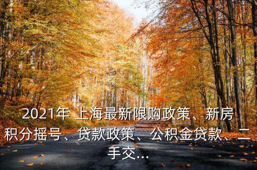 2021年 上海最新限購政策、新房積分搖號、貸款政策、公積金貸款、二手交...