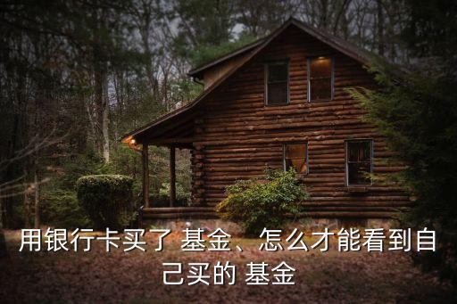 用銀行卡買了 基金、怎么才能看到自己買的 基金