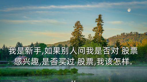 我是新手,如果別人問(wèn)我是否對(duì) 股票感興趣,是否買(mǎi)過(guò) 股票,我該怎樣...