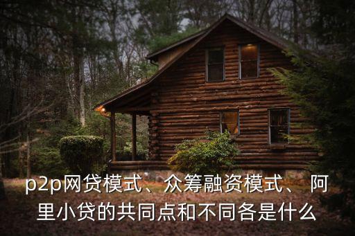 p2p網(wǎng)貸模式、眾籌融資模式、 阿里小貸的共同點(diǎn)和不同各是什么