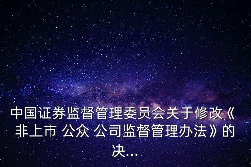 中國(guó)證券監(jiān)督管理委員會(huì)關(guān)于修改《 非上市 公眾 公司監(jiān)督管理辦法》的決...