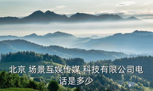 北京 場(chǎng)景互娛傳媒 科技有限公司電話是多少
